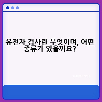 유전자 검사란 무엇이며, 어떤 종류가 있을까요?
