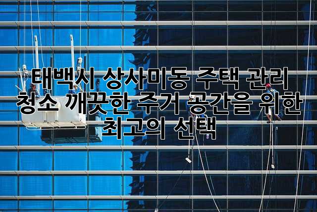 태백시 상사미동 주택 관리 청소: 깨끗한 주거 공간을 위한 최고의 선택