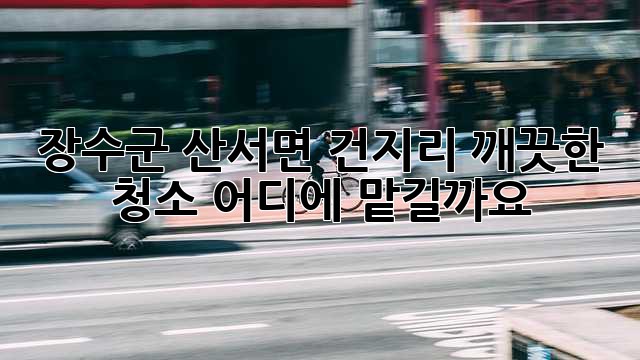 장수군 산서면 건지리 깨끗한 청소, 어디에 맡길까요?