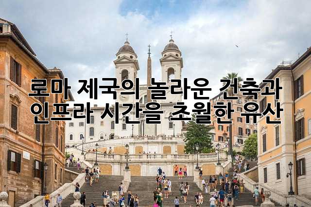 로마 제국의 놀라운 건축과 인프라: 시간을 초월한 유산