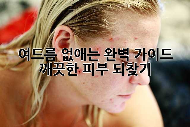 여드름 없애는 완벽 가이드: 깨끗한 피부 되찾기