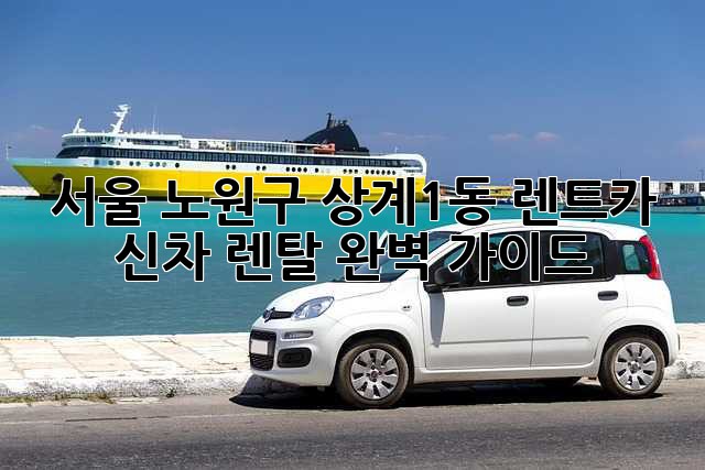 서울 노원구 상계1동 렌트카, 신차 렌탈 완벽 가이드!