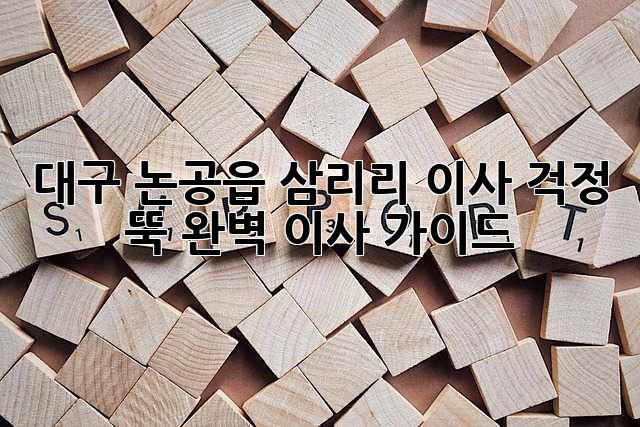 대구 논공읍 삼리리 이사, 걱정 뚝! 완벽 이사 가이드
