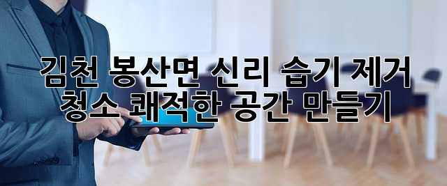 김천 봉산면 신리 습기 제거 청소, 쾌적한 공간 만들기!