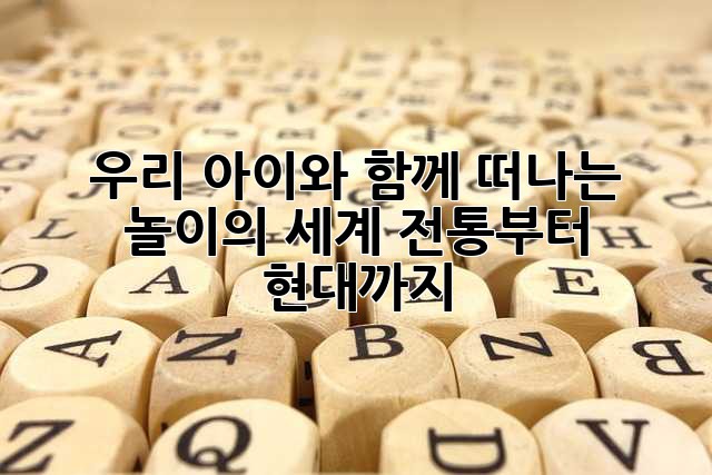 우리 아이와 함께 떠나는 놀이의 세계: 전통부터 현대까지