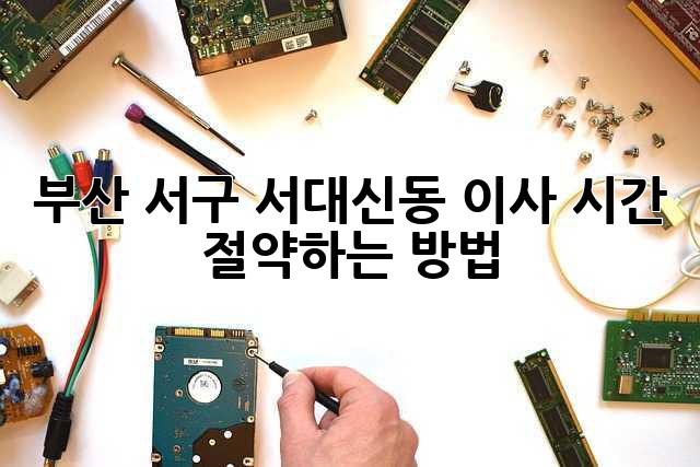 부산 서구 서대신동 이사? 시간 절약하는 방법!