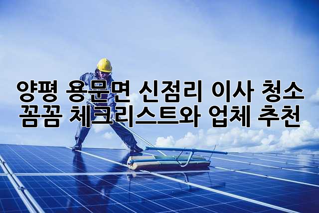 양평 용문면 신점리 이사 청소: 꼼꼼 체크리스트와 업체 추천