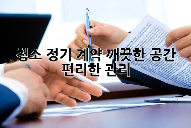 청소 정기 계약: 깨끗한 공간, 편리한 관리