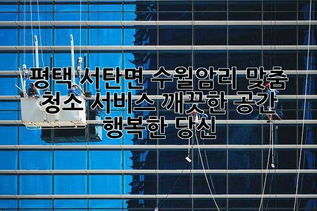 평택 서탄면 수월암리 맞춤 청소 서비스: 깨끗한 공간, 행복한 당신