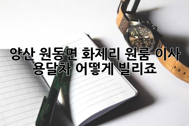 양산 원동면 화제리 원룸 이사, 용달차 어떻게 빌리죠?
